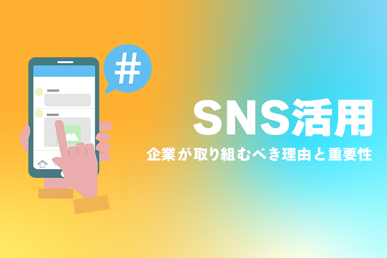 企業はSNSを活用すべき！その理由と重要性、成功事例などを解説