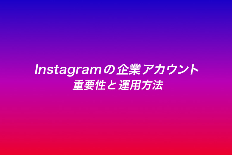 Instagramの企業アカウントの重要性と運用方法とは？